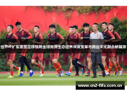 世界杯扩军重塑足球格局全球竞赛生态迎来深度变革与商业文化融合新篇章