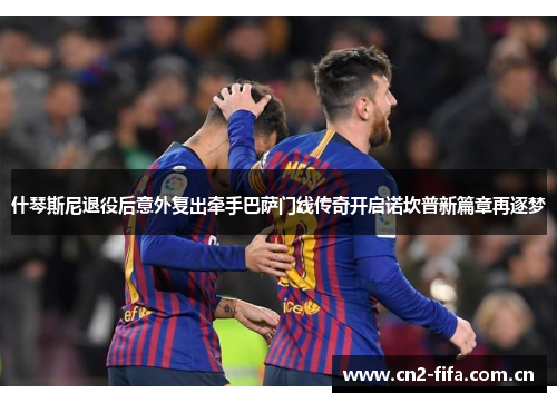 什琴斯尼退役后意外复出牵手巴萨门线传奇开启诺坎普新篇章再逐梦