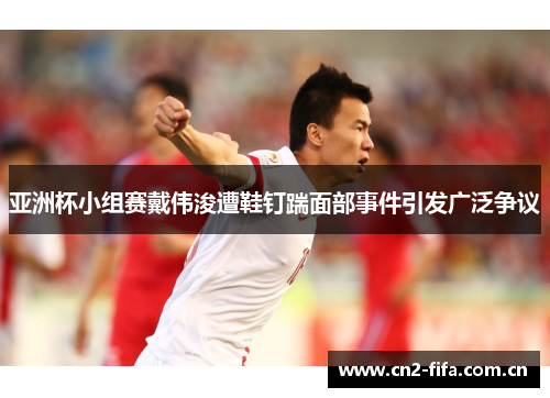 亚洲杯小组赛戴伟浚遭鞋钉踹面部事件引发广泛争议