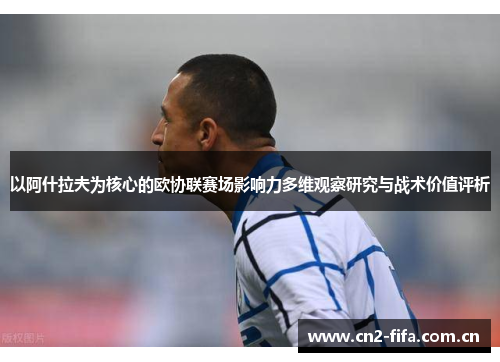 以阿什拉夫为核心的欧协联赛场影响力多维观察研究与战术价值评析
