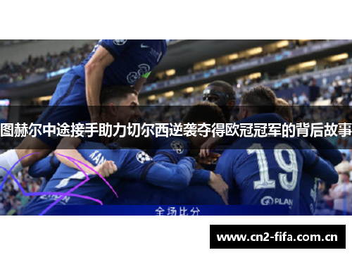 图赫尔中途接手助力切尔西逆袭夺得欧冠冠军的背后故事 图赫尔中途接手助力切尔西逆袭夺得欧冠冠军的背后故事